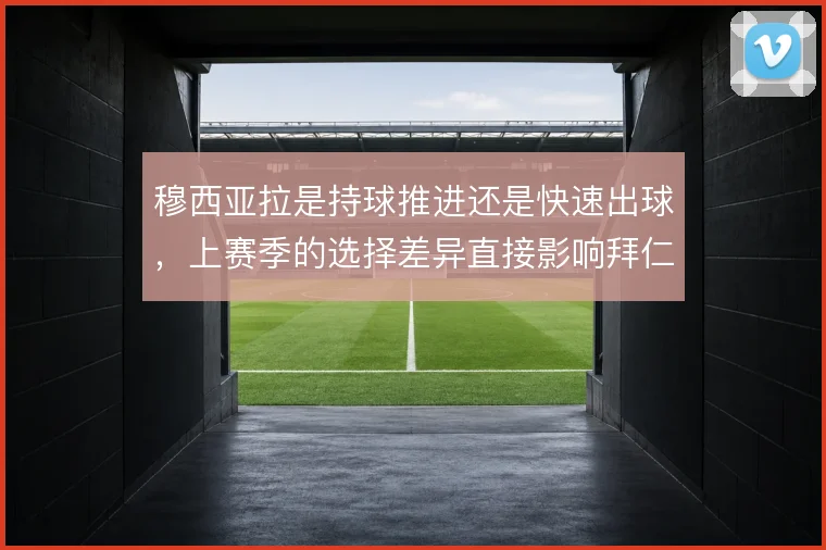穆西亚拉是持球推进还是快速出球,上赛季的选择差异直接影响拜仁进攻节奏