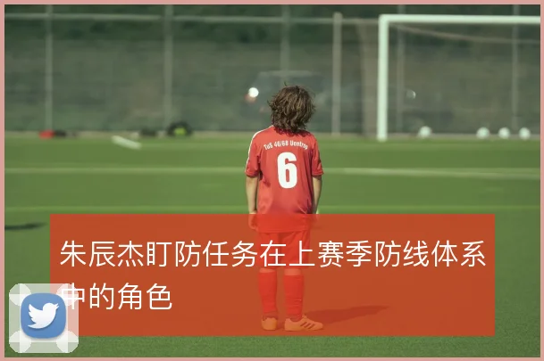 朱辰杰盯防任务在上赛季防线体系中的角色