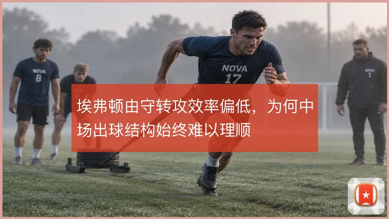 埃弗顿由守转攻效率偏低,为何中场出球结构始终难以理顺