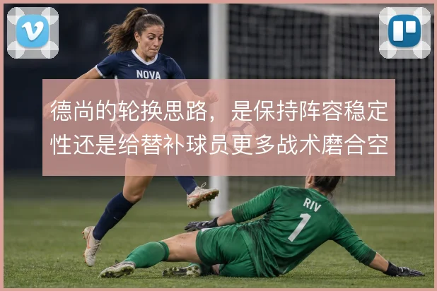 德尚的轮换思路，是保持阵容稳定性还是给替补球员更多战术磨合空间