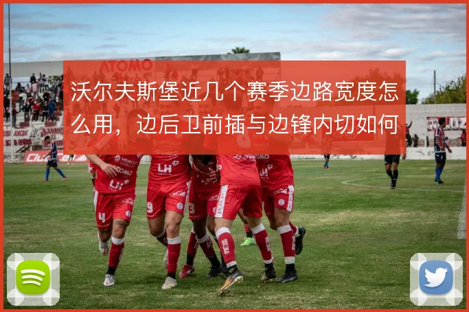沃尔夫斯堡近几个赛季边路宽度怎么用，边后卫前插与边锋内切如何取舍
