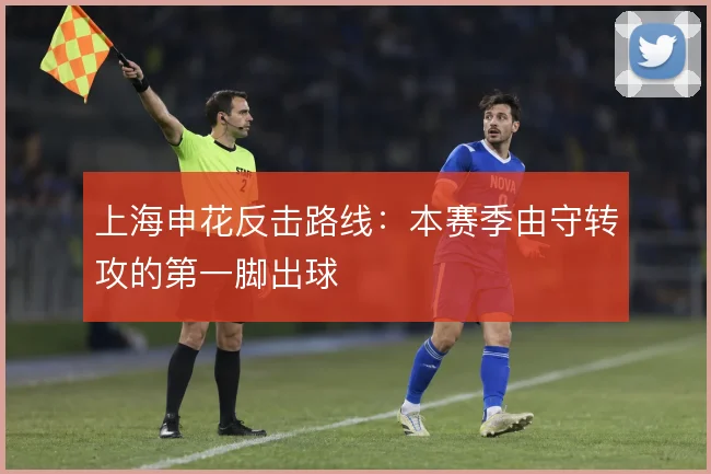 上海申花反击路线:本赛季由守转攻的第一脚出球