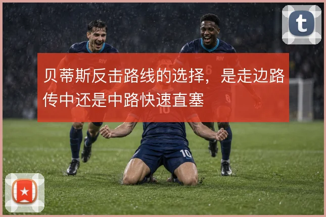 贝蒂斯反击路线的选择，是走边路传中还是中路快速直塞
