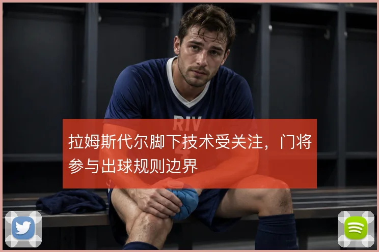 拉姆斯代尔脚下技术受关注，门将参与出球规则边界
