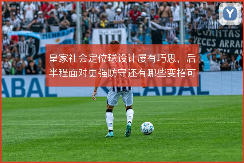 皇家社会定位球设计屡有巧思，后半程面对更强防守还有哪些变招可用