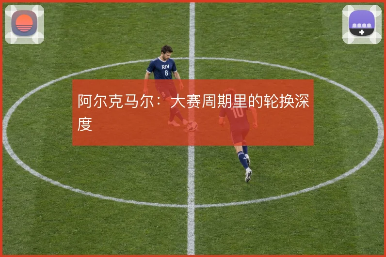 阿尔克马尔:大赛周期里的轮换深度