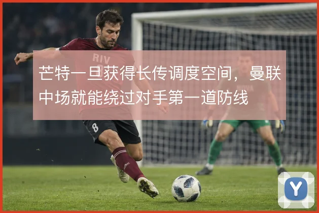 芒特一旦获得长传调度空间，曼联中场就能绕过对手第一道防线