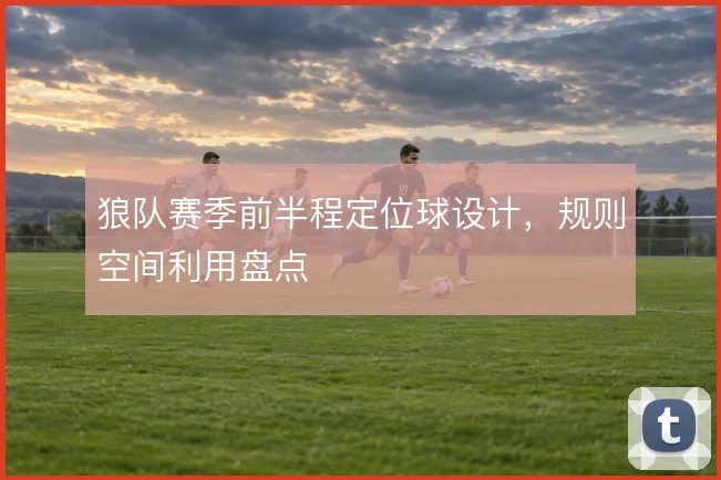 狼队赛季前半程定位球设计，规则空间利用盘点