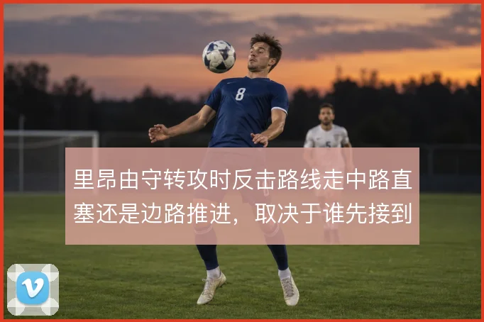 里昂由守转攻时反击路线走中路直塞还是边路推进，取决于谁先接到球