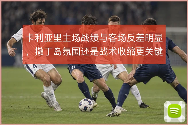 卡利亚里主场战绩与客场反差明显,撒丁岛氛围还是战术收缩更关键