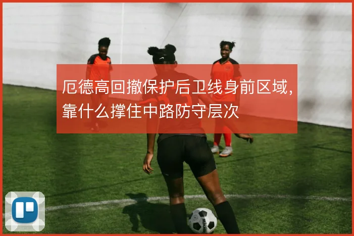 厄德高回撤保护后卫线身前区域,靠什么撑住中路防守层次