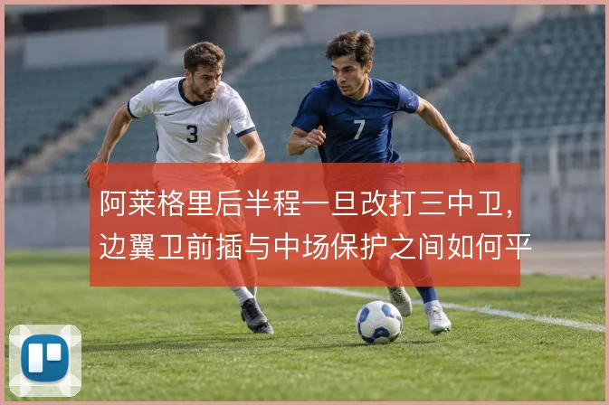 阿莱格里后半程一旦改打三中卫，边翼卫前插与中场保护之间如何平衡