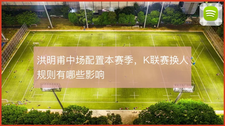 洪明甫中场配置本赛季,K联赛换人规则有哪些影响